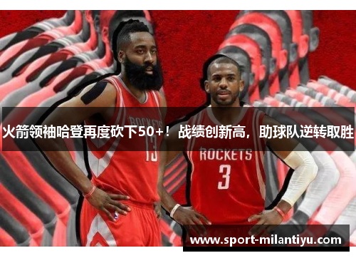 火箭领袖哈登再度砍下50+！战绩创新高，助球队逆转取胜