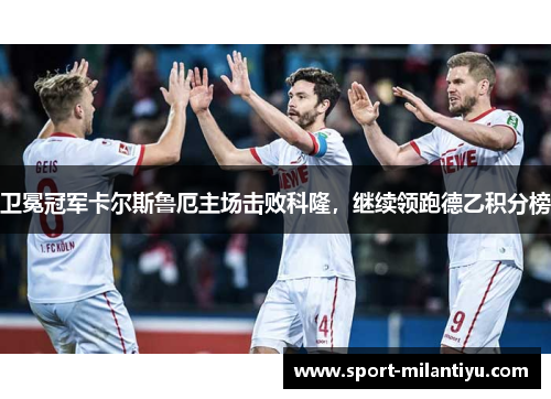 卫冕冠军卡尔斯鲁厄主场击败科隆，继续领跑德乙积分榜