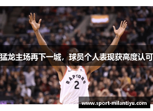 猛龙主场再下一城，球员个人表现获高度认可