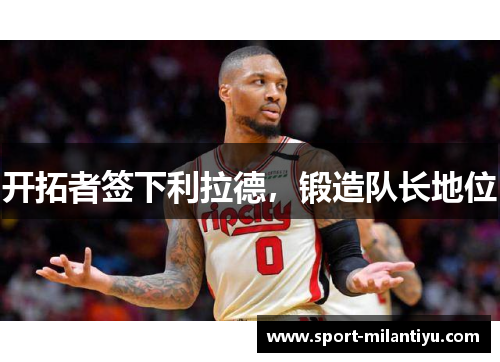 开拓者签下利拉德，锻造队长地位