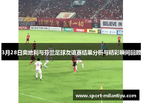 3月28日奥地利与芬兰足球友谊赛结果分析与精彩瞬间回顾